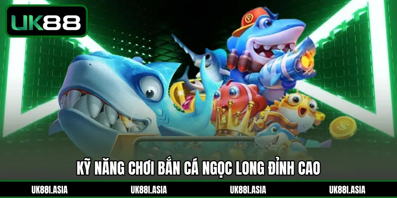 Kỹ năng chơi Bắn Cá Ngọc Long đỉnh cao